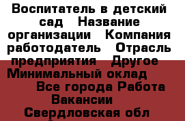 Воспитатель в детский сад › Название организации ­ Компания-работодатель › Отрасль предприятия ­ Другое › Минимальный оклад ­ 18 000 - Все города Работа » Вакансии   . Свердловская обл.,Алапаевск г.